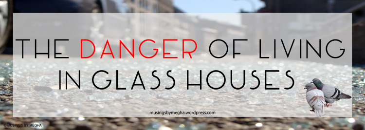 The danger of living in glass houses - Musings by Megha