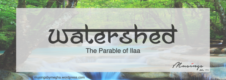Watershed - The Parable of Illa : Musings by Megha